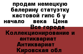 продам немецкую балерину статуэтку кастовой гипс б/у  начало 20 века › Цена ­ 25 000 - Все города Коллекционирование и антиквариат » Антиквариат   . Кировская обл.,Сезенево д.